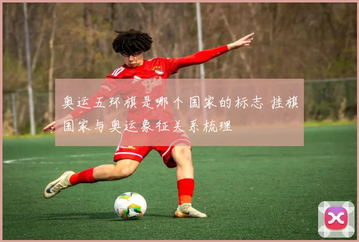 奥运五环旗是哪个国家的标志 挂旗国家与奥运象征关系梳理