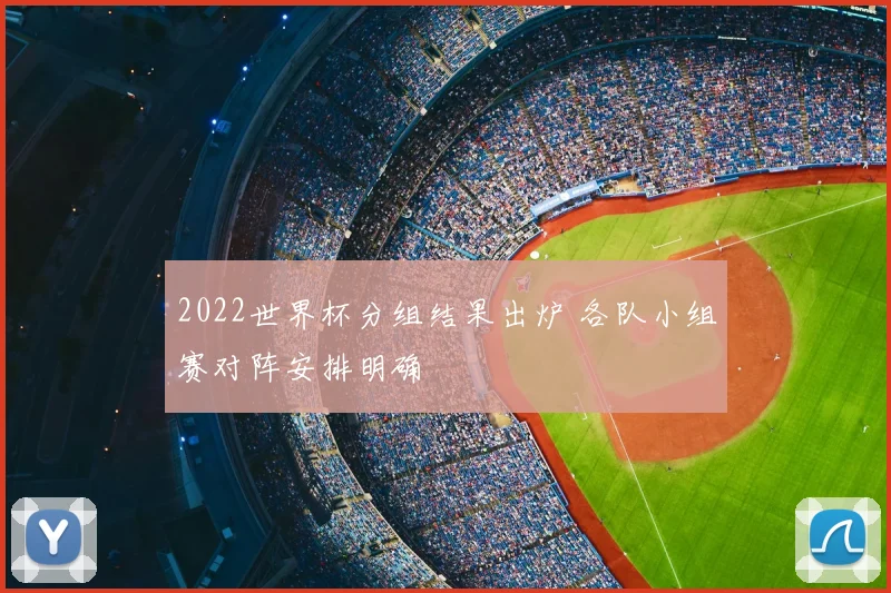 2022世界杯分组结果出炉 各队小组赛对阵安排明确