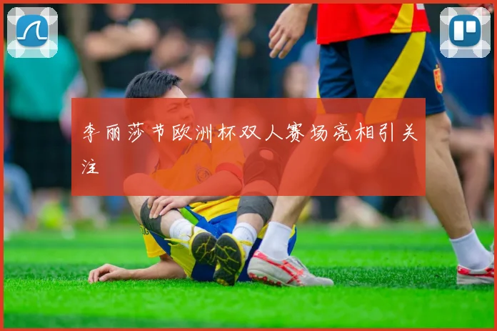 李丽莎节欧洲杯双人赛场亮相引关注