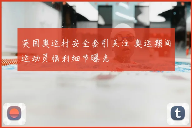 英国奥运村安全套引关注 奥运期间运动员福利细节曝光