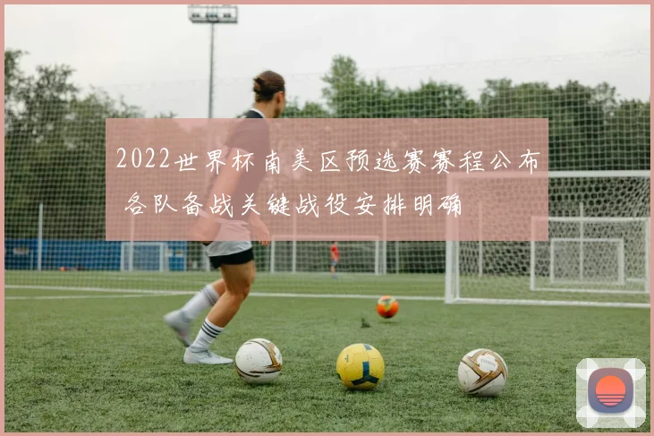 2022世界杯南美区预选赛赛程公布 各队备战关键战役安排明确
