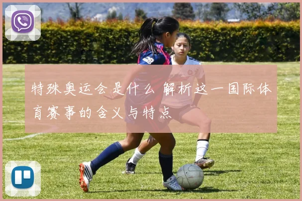 特殊奥运会是什么 解析这一国际体育赛事的含义与特点
