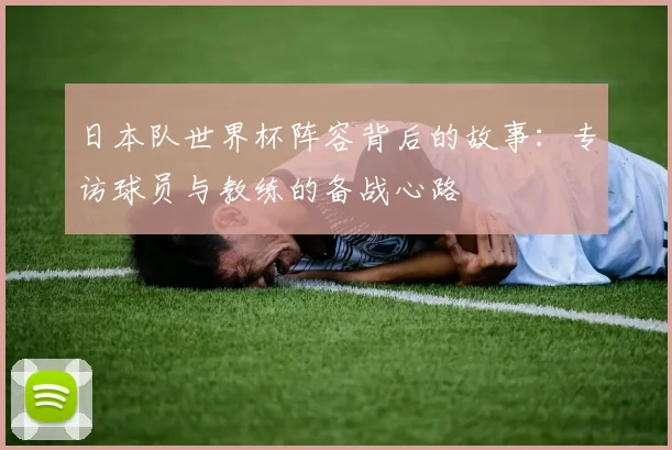 日本队世界杯阵容背后的故事：专访球员与教练的备战心路