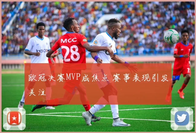 欧冠决赛MVP成焦点 赛事表现引发关注