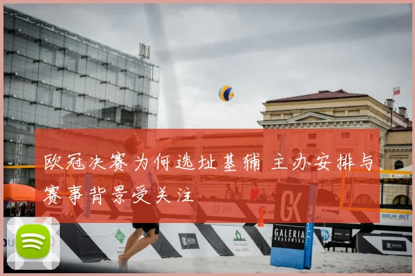 欧冠决赛为何选址基辅 主办安排与赛事背景受关注