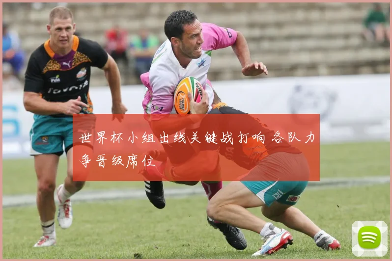 世界杯小组出线关键战打响 各队力争晋级席位