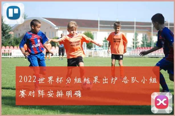 2022世界杯分组结果出炉 各队小组赛对阵安排明确