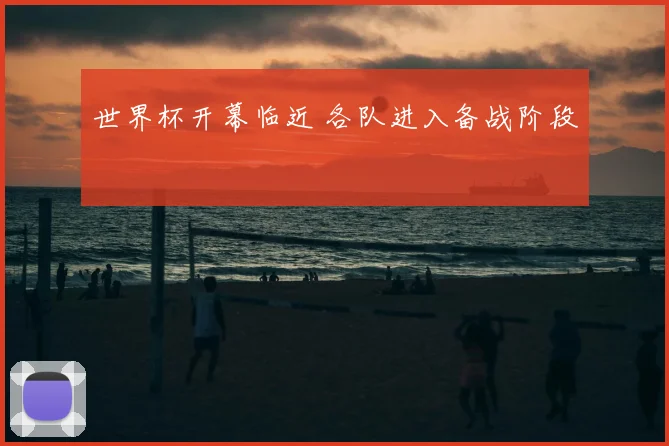 世界杯开幕临近 各队进入备战阶段
