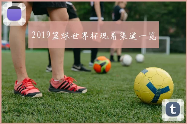2019篮球世界杯观看渠道一览
