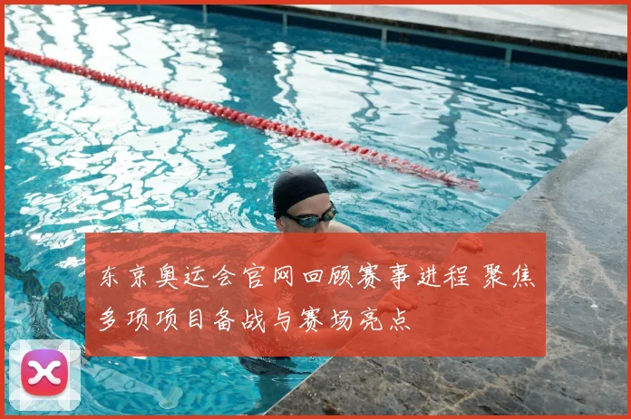 东京奥运会官网回顾赛事进程 聚焦多项项目备战与赛场亮点