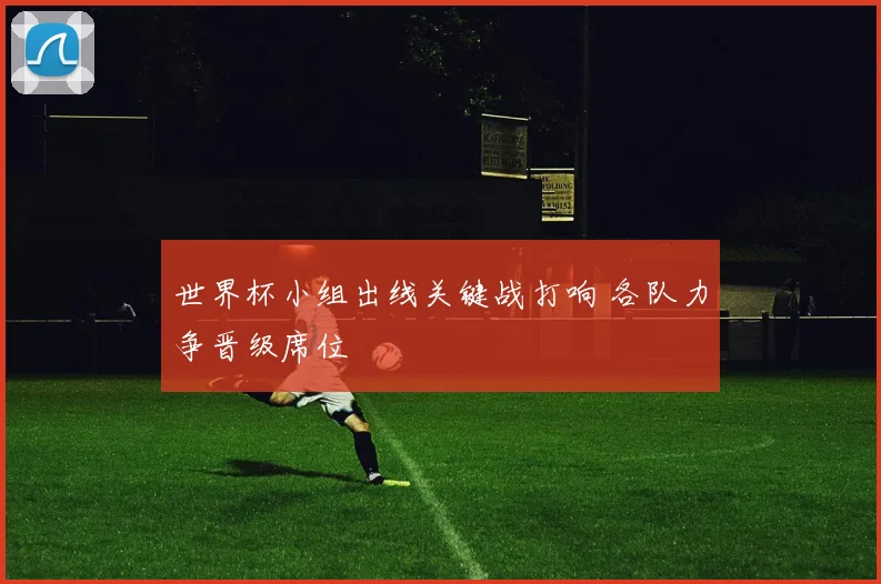 世界杯小组出线关键战打响 各队力争晋级席位