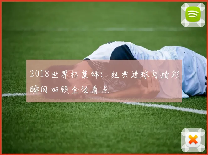 2018世界杯集锦：经典进球与精彩瞬间回顾全场看点