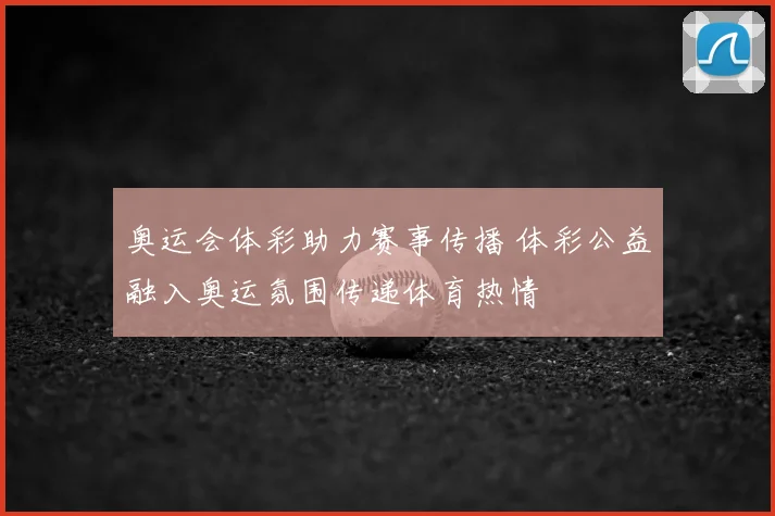 奥运会体彩助力赛事传播 体彩公益融入奥运氛围传递体育热情