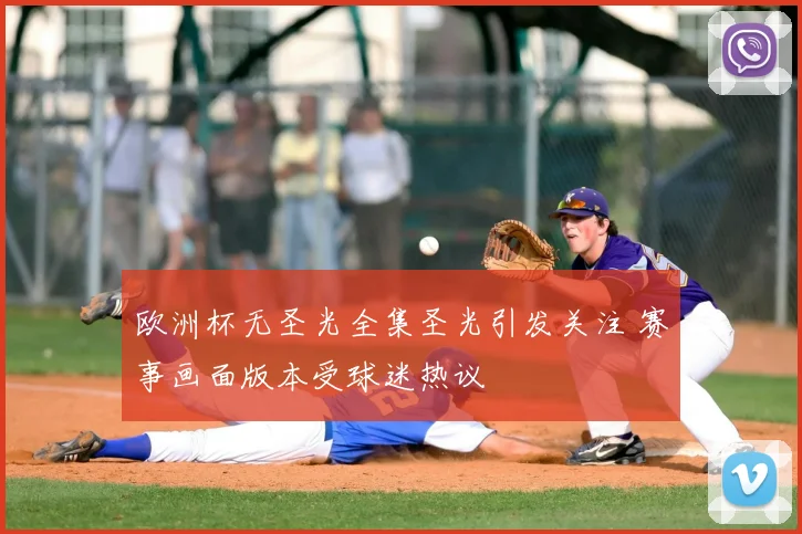 欧洲杯无圣光全集圣光引发关注 赛事画面版本受球迷热议