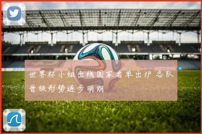 世界杯小组出线国家名单出炉 各队晋级形势逐步明朗