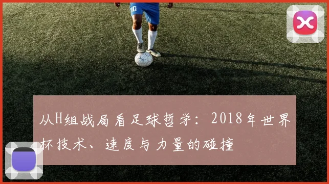从H组战局看足球哲学:2018年世界杯技术、速度与力量的碰撞