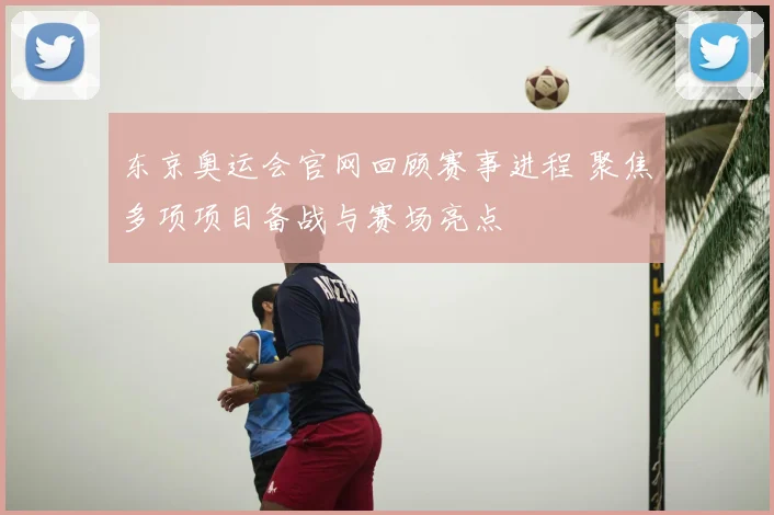 东京奥运会官网回顾赛事进程 聚焦多项项目备战与赛场亮点