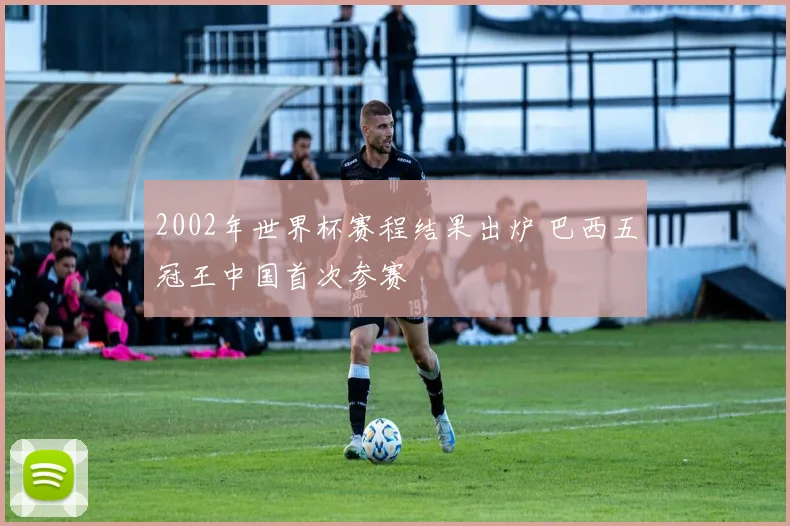 2002年世界杯赛程结果出炉 巴西五冠王中国首次参赛