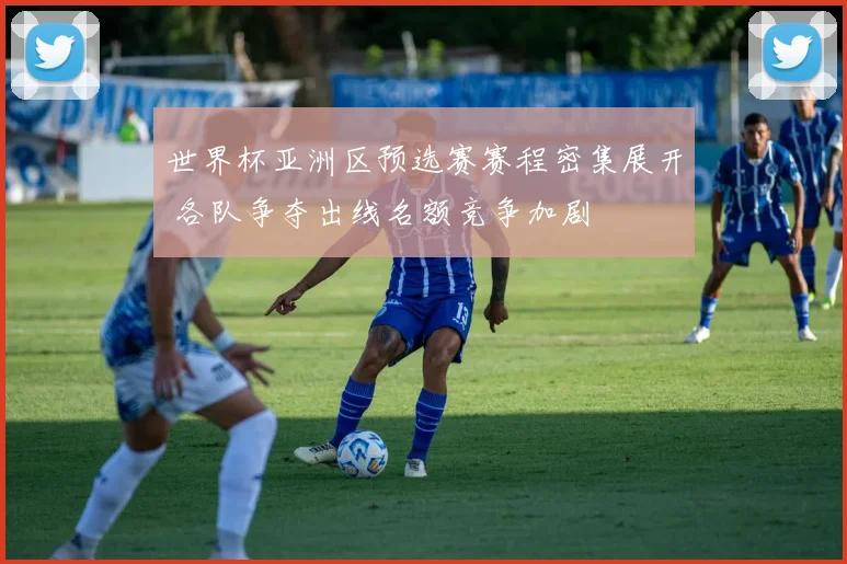 世界杯亚洲区预选赛赛程密集展开 各队争夺出线名额竞争加剧