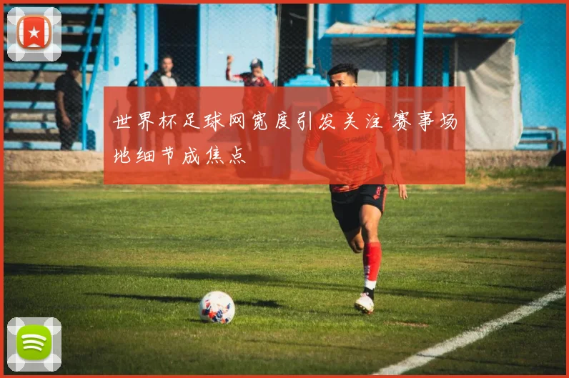 世界杯足球网宽度引发关注 赛事场地细节成焦点