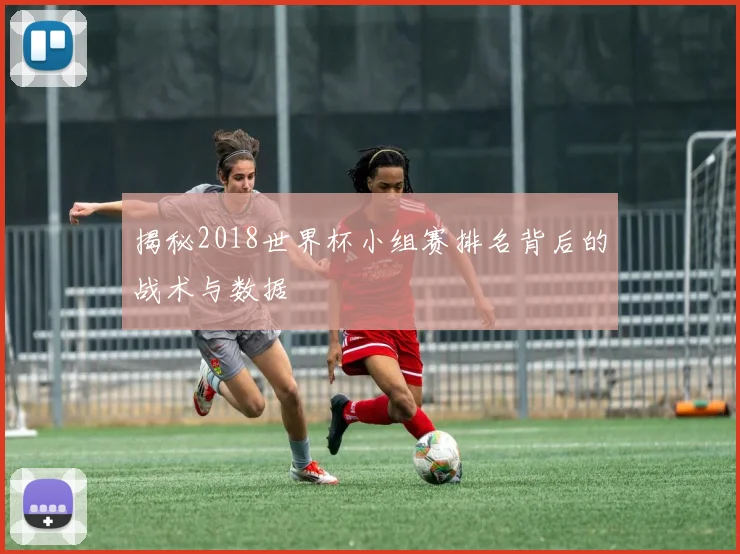 揭秘2018世界杯小组赛排名背后的战术与数据