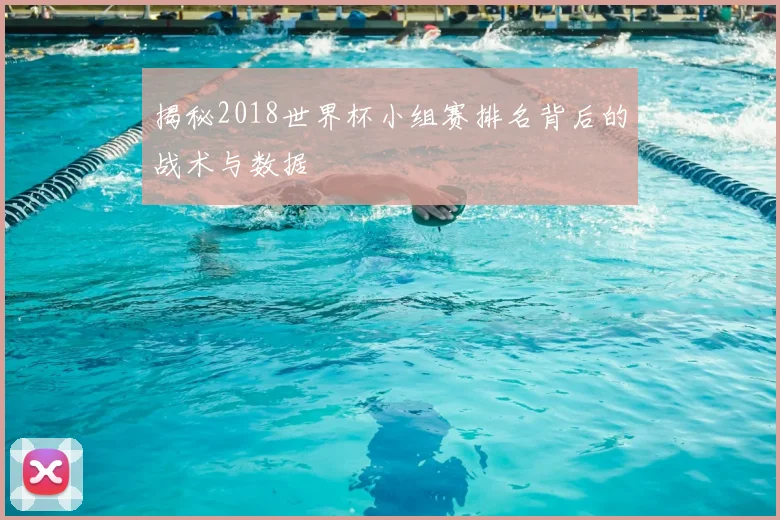 揭秘2018世界杯小组赛排名背后的战术与数据