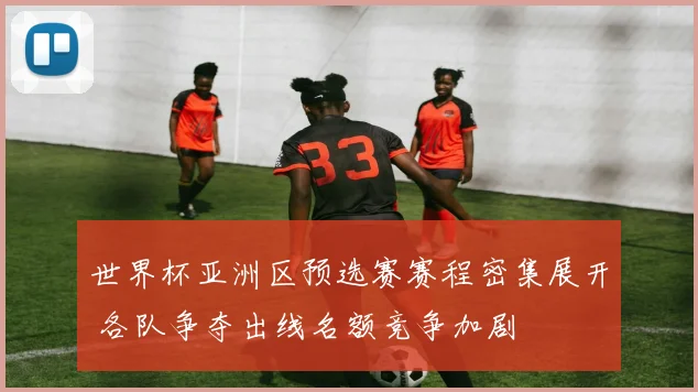 世界杯亚洲区预选赛赛程密集展开 各队争夺出线名额竞争加剧