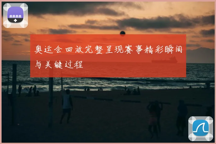 奥运会回放完整呈现赛事精彩瞬间与关键过程