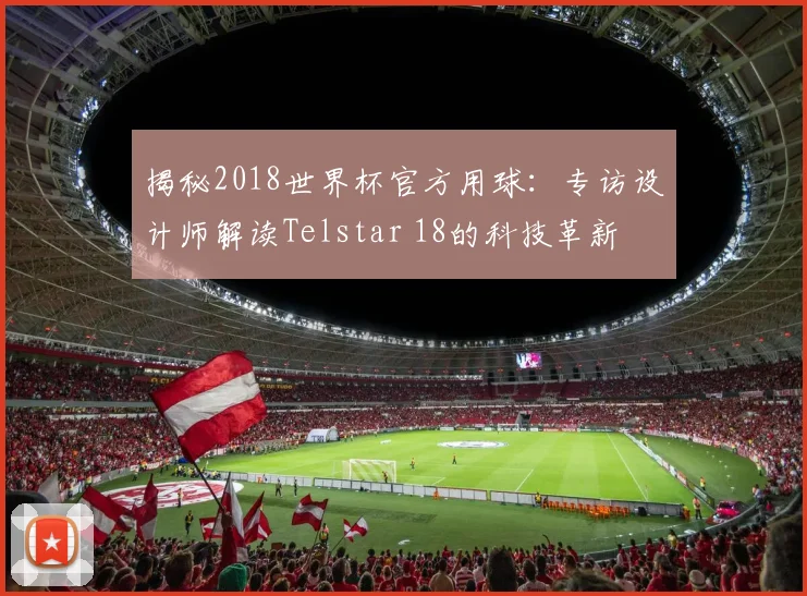 揭秘2018世界杯官方用球:专访设计师解读Telstar 18的科技革新