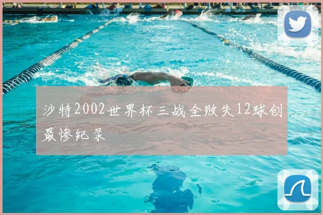 沙特2002世界杯三战全败失12球创最惨纪录