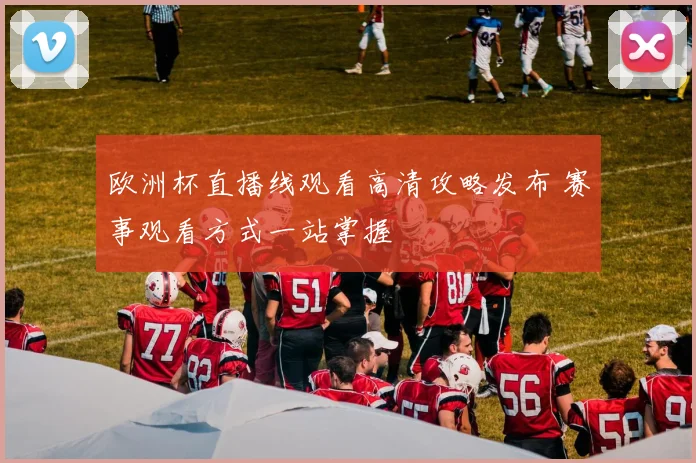 欧洲杯直播线观看高清攻略发布 赛事观看方式一站掌握