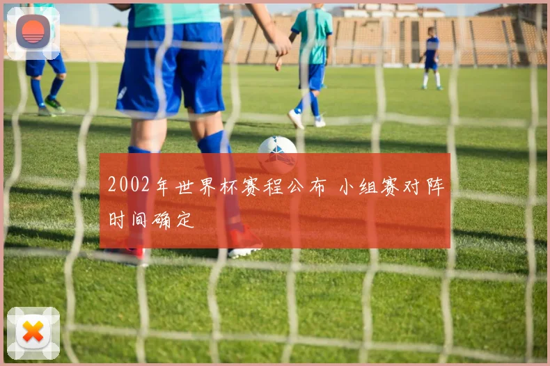 2002年世界杯赛程公布 小组赛对阵时间确定