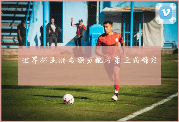 世界杯亚洲名额分配方案正式确定