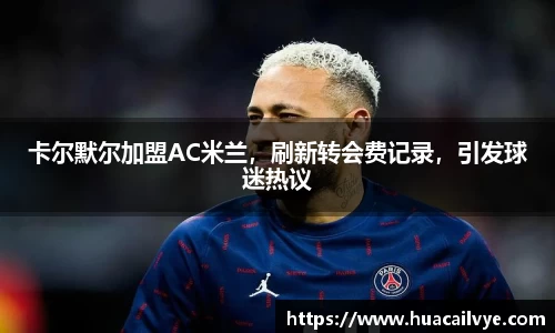卡尔默尔加盟AC米兰，刷新转会费记录，引发球迷热议