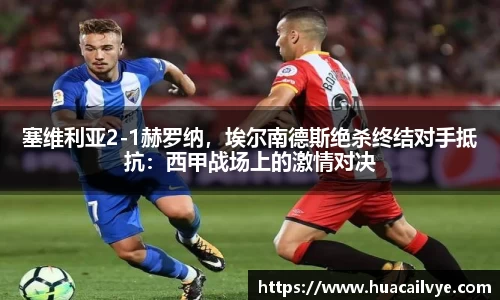 塞维利亚2-1赫罗纳，埃尔南德斯绝杀终结对手抵抗：西甲战场上的激情对决