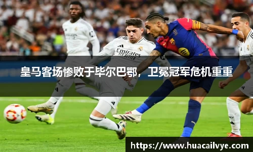 皇马客场惨败于毕尔巴鄂，卫冕冠军危机重重