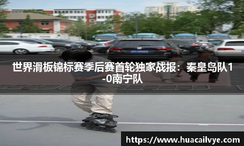 世界滑板锦标赛季后赛首轮独家战报：秦皇岛队1-0南宁队