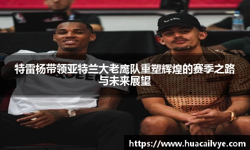 特雷杨带领亚特兰大老鹰队重塑辉煌的赛季之路与未来展望