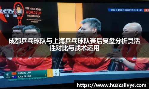 成都乒乓球队与上海乒乓球队赛后复盘分析灵活性对比与战术运用