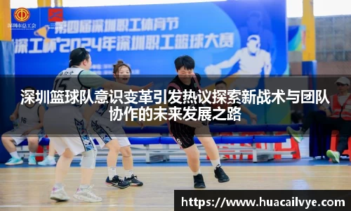 深圳篮球队意识变革引发热议探索新战术与团队协作的未来发展之路